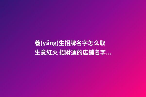 養(yǎng)生招牌名字怎么取生意紅火 招財運的店鋪名字大全,起名之家-第1張-店鋪起名-玄機派